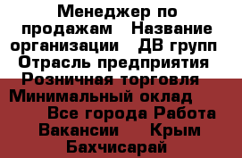 Менеджер по продажам › Название организации ­ ДВ групп › Отрасль предприятия ­ Розничная торговля › Минимальный оклад ­ 50 000 - Все города Работа » Вакансии   . Крым,Бахчисарай